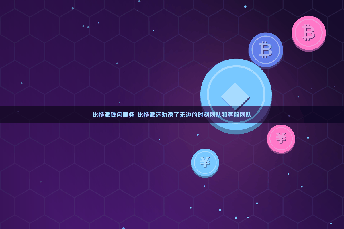 比特派钱包服务 比特派还劝诱了无边的时刻团队和客服团队